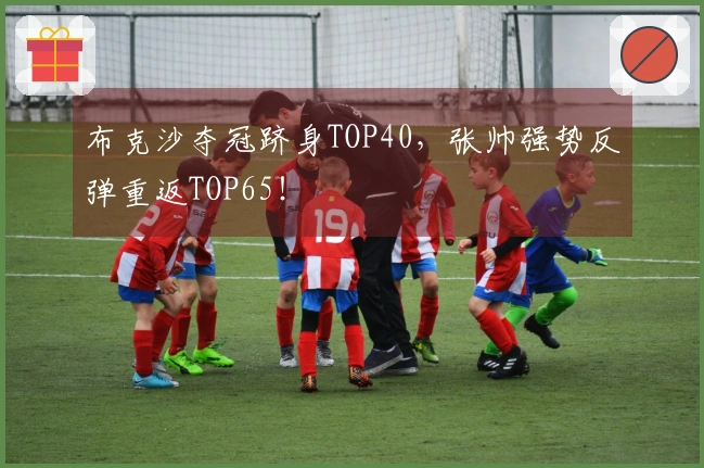 布克沙夺冠跻身TOP40，张帅强势反弹重返TOP65！