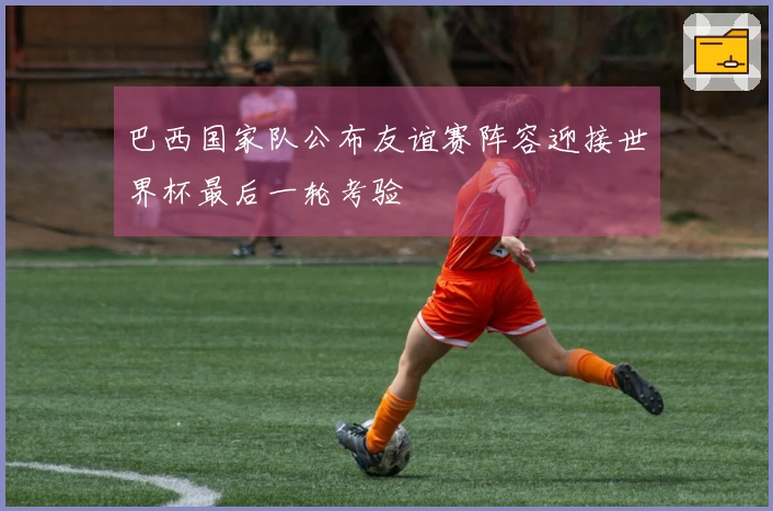 巴西国家队公布友谊赛阵容迎接世界杯最后一轮考验