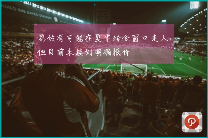 恩佐有可能在夏季转会窗口走人，但目前未接到明确报价