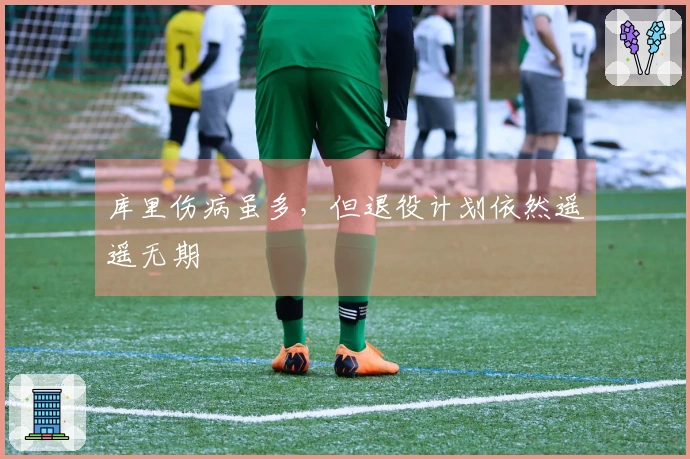 库里伤病虽多，但退役计划依然遥遥无期