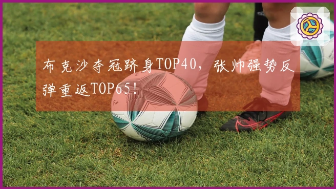 布克沙夺冠跻身TOP40，张帅强势反弹重返TOP65！