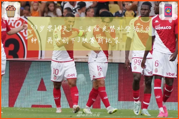 59岁零10天！三浦知良替补登场3分钟，再次创下J联赛新纪录