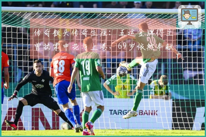传奇教头传奇生涯：五运金牌得主曾执掌申花与上港，69岁依然奉献足坛