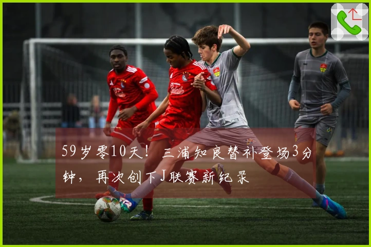59岁零10天！三浦知良替补登场3分钟，再次创下J联赛新纪录