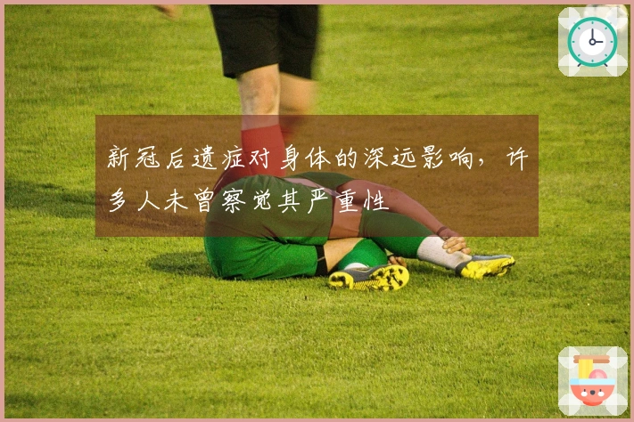 新冠后遗症对身体的深远影响，许多人未曾察觉其严重性