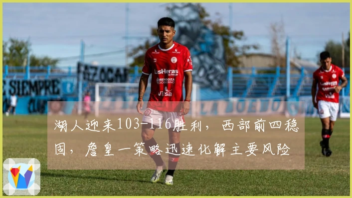 湖人迎来103-116胜利，西部前四稳固，詹皇一策略迅速化解主要风险