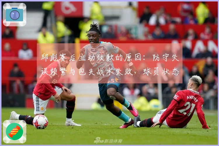 邱彪赛后主动致歉的原因：防守失误频繁与包夹战术失效，球员状态堪忧