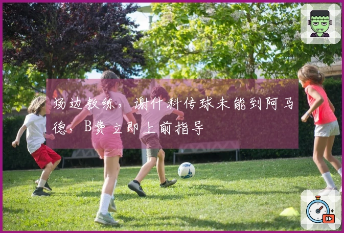场边教练，谢什科传球未能到阿马德，B费立即上前指导