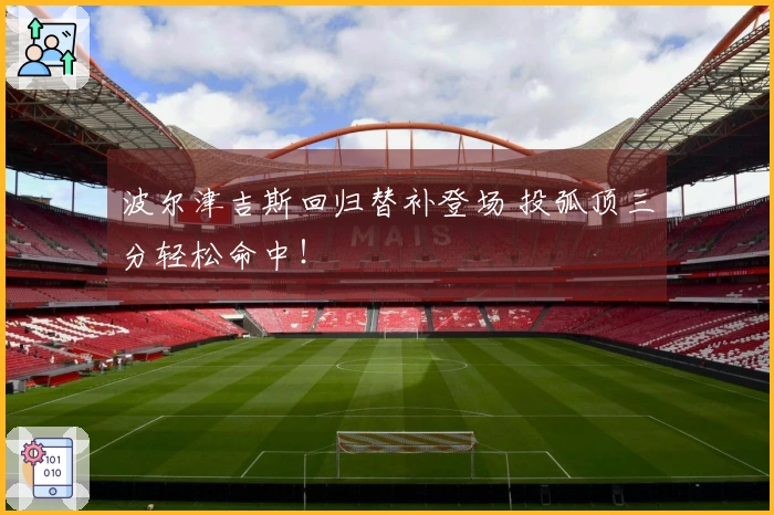 波尔津吉斯回归替补登场 投弧顶三分轻松命中！