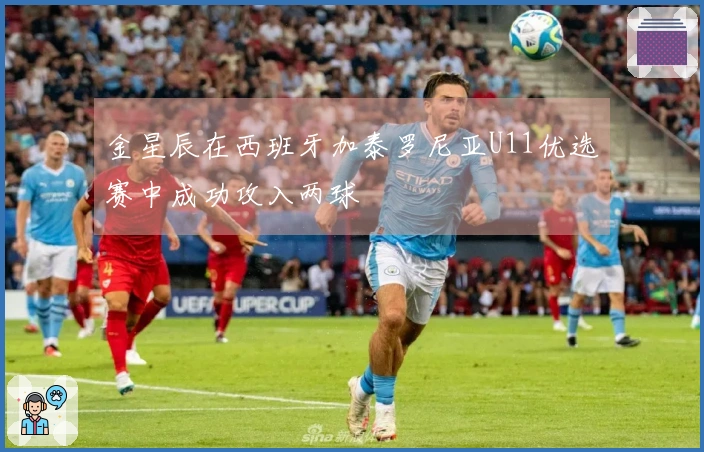 金星辰在西班牙加泰罗尼亚U11优选赛中成功攻入两球