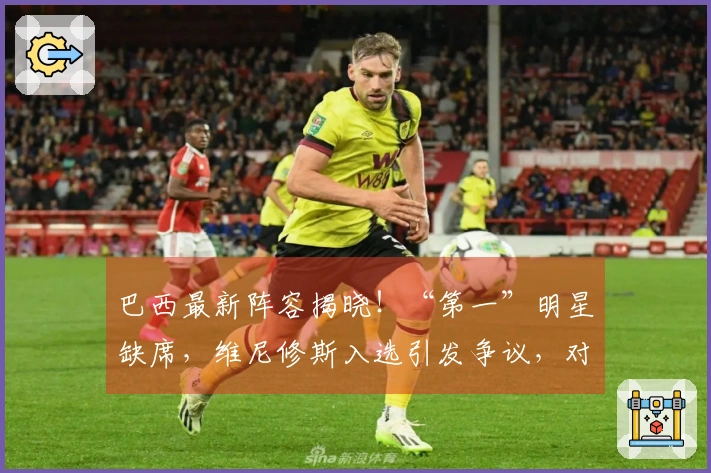 巴西最新阵容揭晓！“第一”明星缺席，维尼修斯入选引发争议，对抗法国