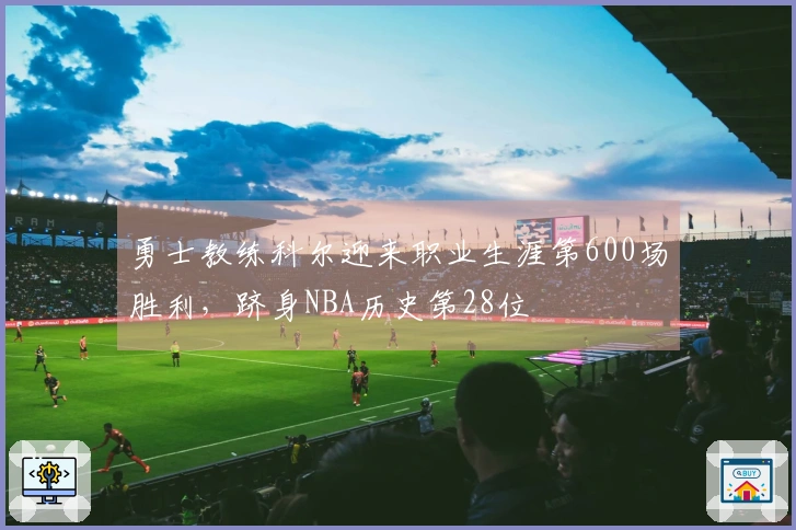 勇士教练科尔迎来职业生涯第600场胜利，跻身NBA历史第28位